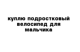 куплю подростковый велосипед для мальчика